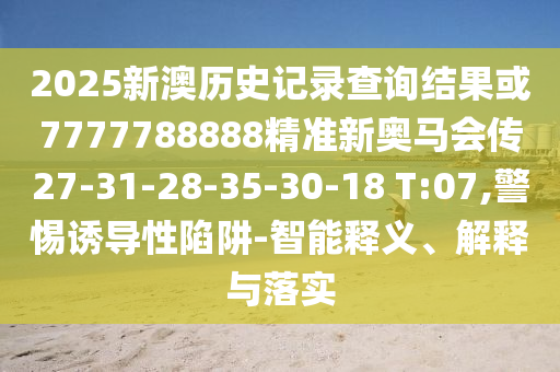 2025新澳歷史記錄查詢結(jié)果或7777788888精準(zhǔn)新奧馬會(huì)傳27-31-28-35-30-18 T:07,警惕誘導(dǎo)性陷阱-智能釋義、解釋與落實(shí)