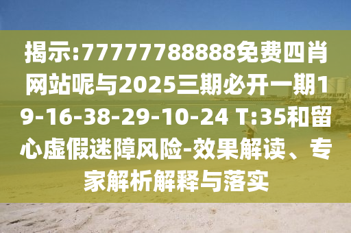 揭示:77777788888免費(fèi)四肖網(wǎng)站呢與2025三期必開一期19-16-38-29-10-24 T:35和留心虛假迷障風(fēng)險-效果解讀、專家解析解釋與落實(shí)