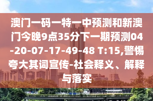 澳門一碼一特一中預(yù)測和新澳門今晚9點(diǎn)35分下一期預(yù)測04-20-07-17-49-48 T:15,警惕夸大其詞宣傳-社會(huì)釋義、解釋與落實(shí)
