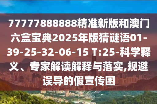 77777888888精準新版和澳門六盒寶典2025年版猜謎語01-39-25-32-06-15 T:25-科學釋義、專家解讀解釋與落實,規(guī)避誤導的假宣傳困