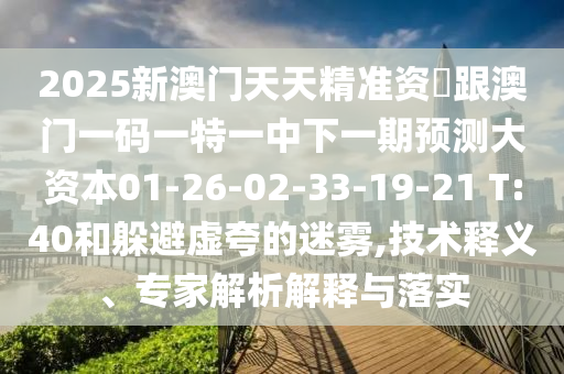 2025新澳門天天精準資枓跟澳門一碼一特一中下一期預(yù)測大資本01-26-02-33-19-21 T:40和躲避虛夸的迷霧,技術(shù)釋義、專家解析解釋與落實