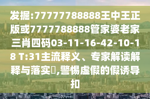 發(fā)掘:77777788888王中王正版或7777788888管家婆老家三肖四碼03-11-16-42-10-18 T:31主流釋義、專家解讀解釋與落實?,警惕虛假的假誘導(dǎo)扣