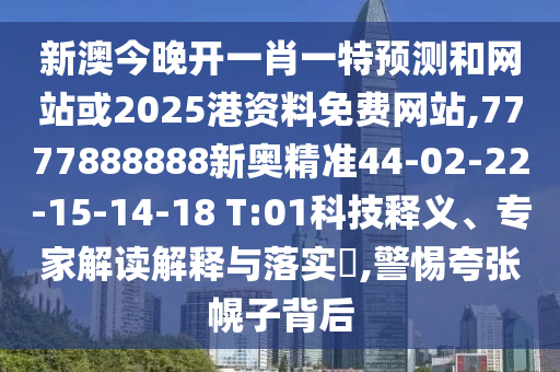 新澳今晚開一肖一特預(yù)測和網(wǎng)站或2025港資料免費(fèi)網(wǎng)站,7777888888新奧精準(zhǔn)44-02-22-15-14-18 T:01科技釋義、專家解讀解釋與落實(shí)?,警惕夸張幌子背后