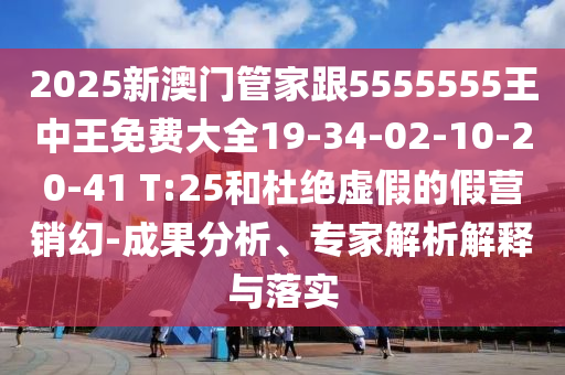 2025新澳門管家跟5555555王中王免費(fèi)大全19-34-02-10-20-41 T:25和杜絕虛假的假營(yíng)銷幻-成果分析、專家解析解釋與落實(shí)