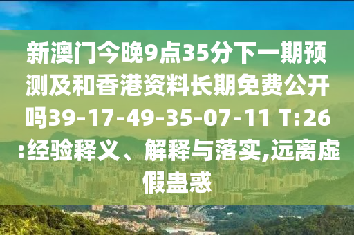 新澳門今晚9點35分下一期預測及和香港資料長期免費公開嗎39-17-49-35-07-11 T:26:經(jīng)驗釋義、解釋與落實,遠離虛假蠱惑