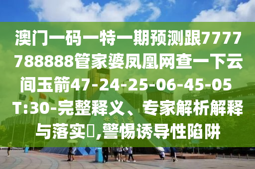 澳門一碼一特一期預測跟7777788888管家婆鳳凰網(wǎng)查一下云間玉箭47-24-25-06-45-05 T:30-完整釋義、專家解析解釋與落實?,警惕誘導性陷阱