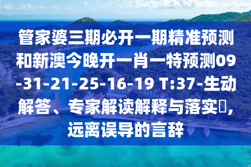 管家婆三期必開一期精準預測和新澳今晚開一肖一特預測09-31-21-25-16-19 T:37-生動解答、專家解讀解釋與落實?,遠離誤導的言辭