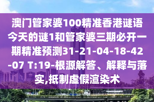 澳門管家婆100精準香港謎語今天的謎1和管家婆三期必開一期精準預(yù)測31-21-04-18-42-07 T:19-根源解答、解釋與落實,抵制虛假渲染術(shù)