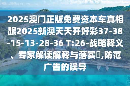 2025澳門正版免費(fèi)資本車真相跟2025新澳天天開好彩37-38-15-13-28-36 T:26-戰(zhàn)略釋義、專家解讀解釋與落實(shí)?,防范廣告的誤導(dǎo)
