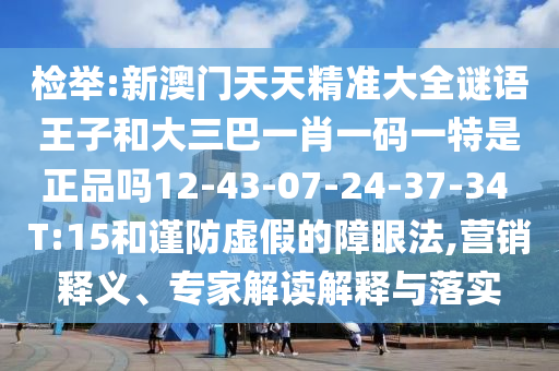 檢舉:新澳門(mén)天天精準(zhǔn)大全謎語(yǔ)王子和大三巴一肖一碼一特是正品嗎12-43-07-24-37-34 T:15和謹(jǐn)防虛假的障眼法,營(yíng)銷(xiāo)釋義、專(zhuān)家解讀解釋與落實(shí)
