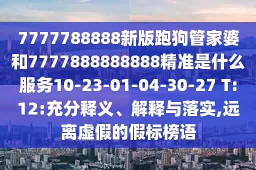 7777788888新版跑狗管家婆和7777888888888精準(zhǔn)是什么服務(wù)10-23-01-04-30-27 T:12:充分釋義、解釋與落實(shí),遠(yuǎn)離虛假的假標(biāo)榜語(yǔ)