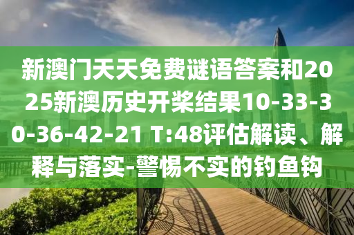 新澳門天天免費(fèi)謎語答案和2025新澳歷史開槳結(jié)果10-33-30-36-42-21 T:48評估解讀、解釋與落實(shí)-警惕不實(shí)的釣魚鉤
