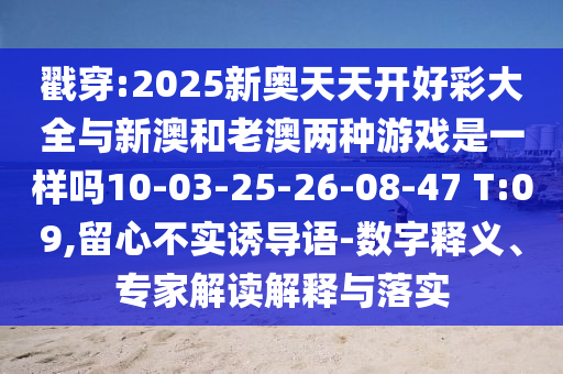 戳穿:2025新奧天天開好彩大全與新澳和老澳兩種游戲是一樣嗎10-03-25-26-08-47 T:09,留心不實誘導語-數(shù)字釋義、專家解讀解釋與落實