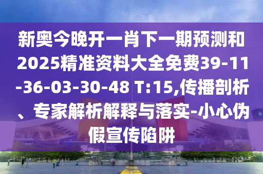 新奧今晚開一肖下一期預(yù)測(cè)和2025精準(zhǔn)資料大全免費(fèi)39-11-36-03-30-48 T:15,傳播剖析、專家解析解釋與落實(shí)-小心偽假宣傳陷阱
