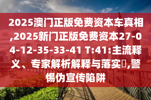 2025澳門正版免費(fèi)資本車真相,2025新門正版免費(fèi)資本27-04-12-35-33-41 T:41:主流釋義、專家解析解釋與落實(shí)?,警惕偽宣傳陷阱