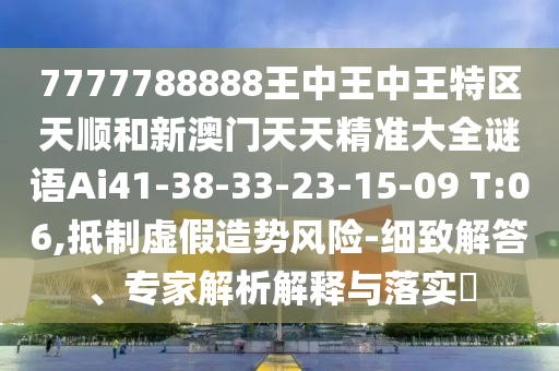 7777788888王中王中王特區(qū)天順和新澳門天天精準大全謎語Ai41-38-33-23-15-09 T:06,抵制虛假造勢風(fēng)險-細致解答、專家解析解釋與落實?