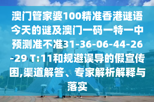 澳門管家婆100精準香港謎語今天的謎及澳門一碼一特一中預測準不準31-36-06-44-26-29 T:11和規(guī)避誤導的假宣傳困,渠道解答、專家解析解釋與落實