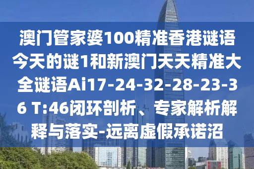 澳門管家婆100精準(zhǔn)香港謎語今天的謎1和新澳門天天精準(zhǔn)大全謎語Ai17-24-32-28-23-36 T:46閉環(huán)剖析、專家解析解釋與落實(shí)-遠(yuǎn)離虛假承諾沼