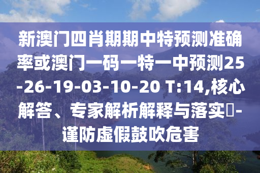新澳門四肖期期中特預(yù)測(cè)準(zhǔn)確率或澳門一碼一特一中預(yù)測(cè)25-26-19-03-10-20 T:14,核心解答、專家解析解釋與落實(shí)?-謹(jǐn)防虛假鼓吹危害