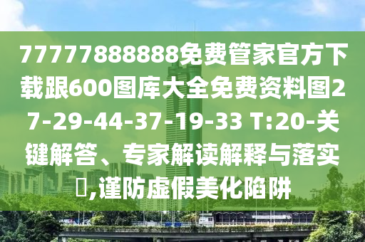 77777888888免費(fèi)管家官方下載跟600圖庫大全免費(fèi)資料圖27-29-44-37-19-33 T:20-關(guān)鍵解答、專家解讀解釋與落實(shí)?,謹(jǐn)防虛假美化陷阱