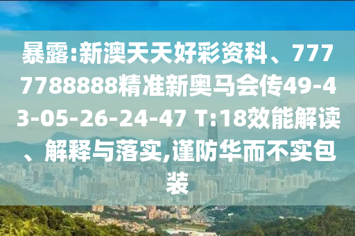 暴露:新澳天天好彩資科、7777788888精準(zhǔn)新奧馬會(huì)傳49-43-05-26-24-47 T:18效能解讀、解釋與落實(shí),謹(jǐn)防華而不實(shí)包裝