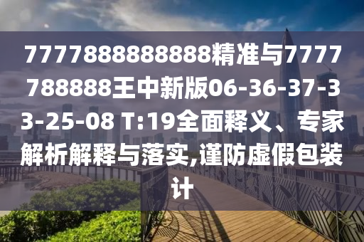 7777888888888精準與7777788888王中新版06-36-37-33-25-08 T:19全面釋義、專家解析解釋與落實,謹防虛假包裝計