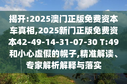揭開:2025澳門正版免費(fèi)資本車真相,2025新門正版免費(fèi)資本42-49-14-31-07-30 T:49和小心虛假的幌子,精準(zhǔn)解讀、專家解析解釋與落實(shí)