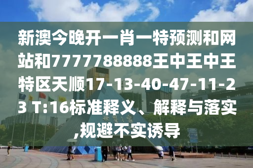 新澳今晚開一肖一特預(yù)測和網(wǎng)站和7777788888王中王中王特區(qū)天順17-13-40-47-11-23 T:16標準釋義、解釋與落實,規(guī)避不實誘導(dǎo)
