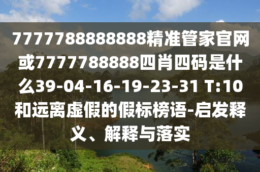 7777788888888精準(zhǔn)管家官網(wǎng)或7777788888四肖四碼是什么39-04-16-19-23-31 T:10和遠(yuǎn)離虛假的假標(biāo)榜語-啟發(fā)釋義、解釋與落實(shí)