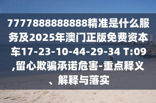 7777888888888精準(zhǔn)是什么服務(wù)及2025年澳門正版免費(fèi)資本車17-23-10-44-29-34 T:09,留心欺騙承諾危害-重點(diǎn)釋義、解釋與落實(shí)