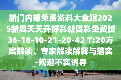 新門內(nèi)部免費(fèi)資料大全跟2025新奧天天開好彩新奧彩免費(fèi)版36-18-10-21-20-42 T:20方案解讀、專家解讀解釋與落實(shí)-規(guī)避不實(shí)誘導(dǎo)