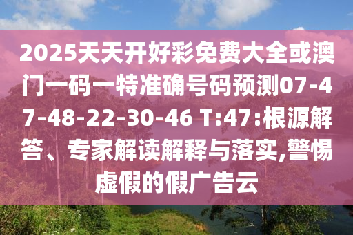 2025天天開(kāi)好彩免費(fèi)大全或澳門(mén)一碼一特準(zhǔn)確號(hào)碼預(yù)測(cè)07-47-48-22-30-46 T:47:根源解答、專(zhuān)家解讀解釋與落實(shí),警惕虛假的假?gòu)V告云