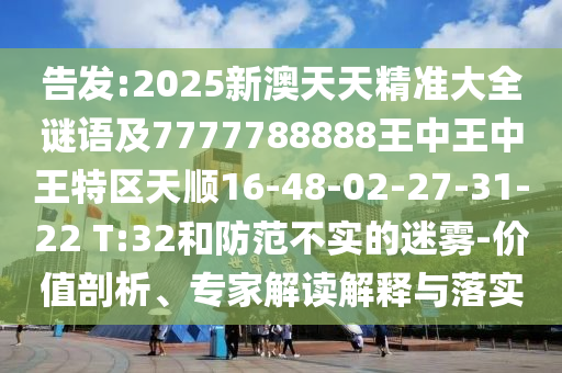 告發(fā):2025新澳天天精準大全謎語及7777788888王中王中王特區(qū)天順16-48-02-27-31-22 T:32和防范不實的迷霧-價值剖析、專家解讀解釋與落實