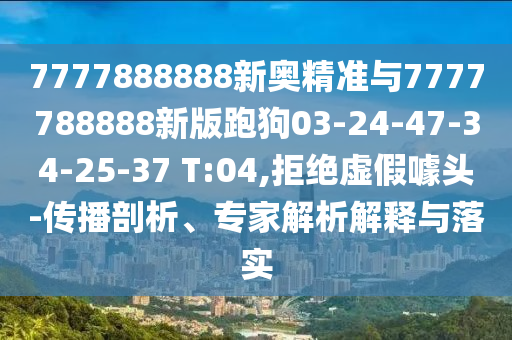 7777888888新奧精準與7777788888新版跑狗03-24-47-34-25-37 T:04,拒絕虛假噱頭-傳播剖析、專家解析解釋與落實