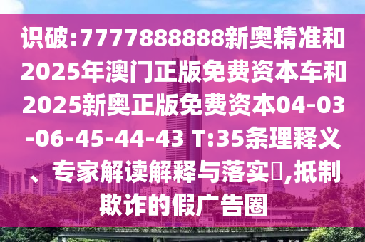 識破:7777888888新奧精準和2025年澳門正版免費資本車和2025新奧正版免費資本04-03-06-45-44-43 T:35條理釋義、專家解讀解釋與落實?,抵制欺詐的假廣告圈