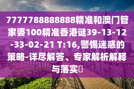 7777788888888精準(zhǔn)和澳門管家婆100精準(zhǔn)香港謎39-13-12-33-02-21 T:16,警惕迷惑的策略-詳盡解答、專家解析解釋與落實(shí)?