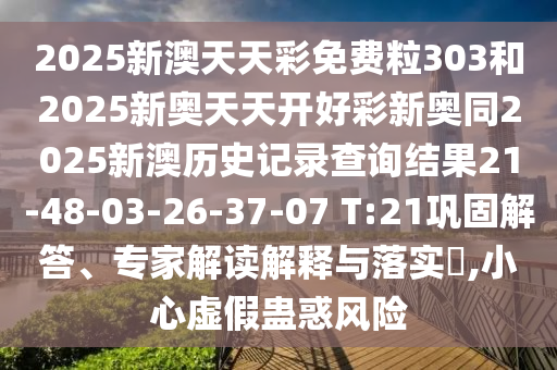 2025新澳天天彩免費(fèi)粒303和2025新奧天天開(kāi)好彩新奧同2025新澳歷史記錄查詢結(jié)果21-48-03-26-37-07 T:21鞏固解答、專家解讀解釋與落實(shí)?,小心虛假蠱惑風(fēng)險(xiǎn)