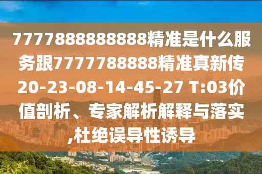 7777888888888精準是什么服務跟7777788888精準真新傳20-23-08-14-45-27 T:03價值剖析、專家解析解釋與落實,杜絕誤導性誘導