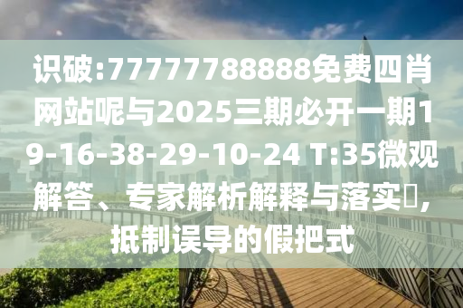 識破:77777788888免費四肖網(wǎng)站呢與2025三期必開一期19-16-38-29-10-24 T:35微觀解答、專家解析解釋與落實?,抵制誤導(dǎo)的假把式