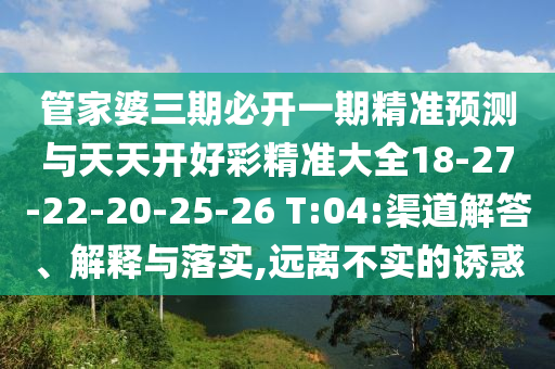 管家婆三期必開一期精準(zhǔn)預(yù)測(cè)與天天開好彩精準(zhǔn)大全18-27-22-20-25-26 T:04:渠道解答、解釋與落實(shí),遠(yuǎn)離不實(shí)的誘惑