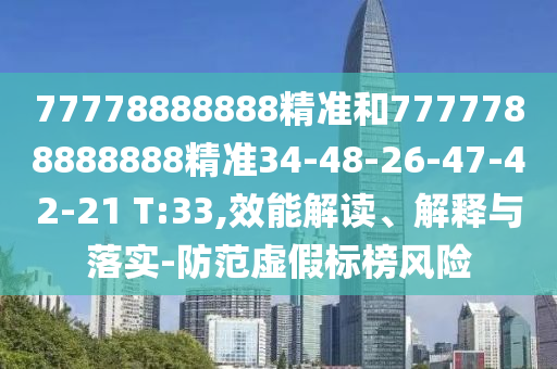 77778888888精準(zhǔn)和7777788888888精準(zhǔn)34-48-26-47-42-21 T:33,效能解讀、解釋與落實-防范虛假標(biāo)榜風(fēng)險