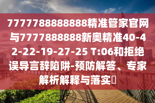7777788888888精準(zhǔn)管家官網(wǎng)與7777888888新奧精準(zhǔn)40-42-22-19-27-25 T:06和拒絕誤導(dǎo)言辭陷阱-預(yù)防解答、專家解析解釋與落實?