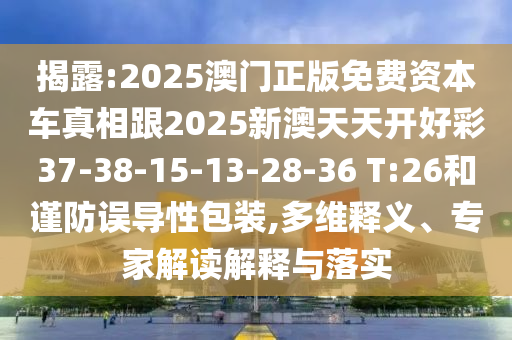 揭露:2025澳門正版免費資本車真相跟2025新澳天天開好彩37-38-15-13-28-36 T:26和謹防誤導性包裝,多維釋義、專家解讀解釋與落實