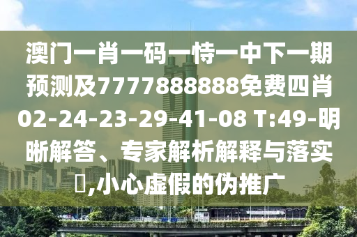 澳門一肖一碼一恃一中下一期預(yù)測及7777888888免費四肖02-24-23-29-41-08 T:49-明晰解答、專家解析解釋與落實?,小心虛假的偽推廣