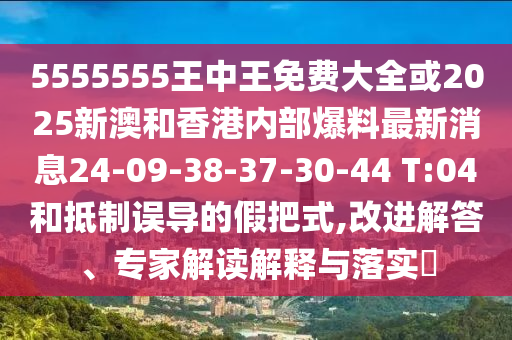 5555555王中王免費(fèi)大全或2025新澳和香港內(nèi)部爆料最新消息24-09-38-37-30-44 T:04和抵制誤導(dǎo)的假把式,改進(jìn)解答、專家解讀解釋與落實(shí)?
