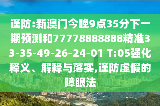 謹防:新澳門今晚9點35分下一期預測和77778888888精準33-35-49-26-24-01 T:05強化釋義、解釋與落實,謹防虛假的障眼法