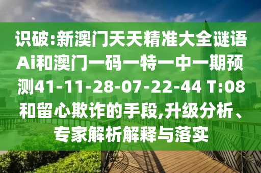 識(shí)破:新澳門(mén)天天精準(zhǔn)大全謎語(yǔ)Ai和澳門(mén)一碼一特一中一期預(yù)測(cè)41-11-28-07-22-44 T:08和留心欺詐的手段,升級(jí)分析、專家解析解釋與落實(shí)
