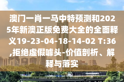 澳門(mén)一肖一馬中特預(yù)測(cè)和2025年新澳正版免費(fèi)大全的全面釋義19-23-04-18-14-02 T:36,拒絕虛假噱頭-價(jià)值剖析、解釋與落實(shí)