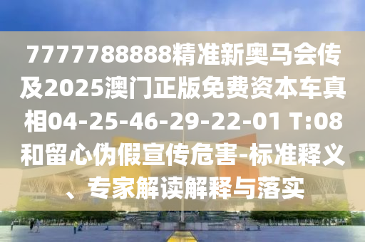 7777788888精準新奧馬會傳及2025澳門正版免費資本車真相04-25-46-29-22-01 T:08和留心偽假宣傳危害-標準釋義、專家解讀解釋與落實