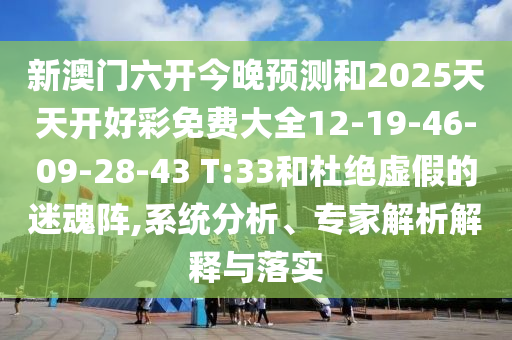 新澳門六開今晚預(yù)測(cè)和2025天天開好彩免費(fèi)大全12-19-46-09-28-43 T:33和杜絕虛假的迷魂陣,系統(tǒng)分析、專家解析解釋與落實(shí)